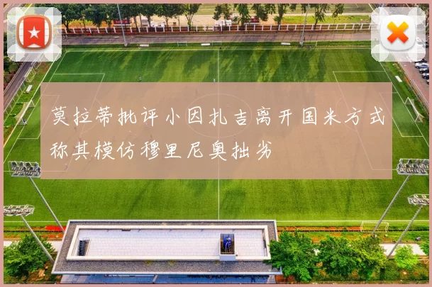 莫拉蒂批评小因扎吉离开国米方式称其模仿穆里尼奥拙劣