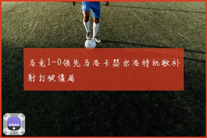 马竞1-0领先马洛卡瑟尔洛特机敏补射打破僵局