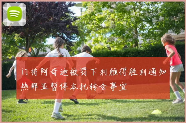 门将阿奇迪被罚下利雅得胜利通知热那亚暂停本托转会事宜