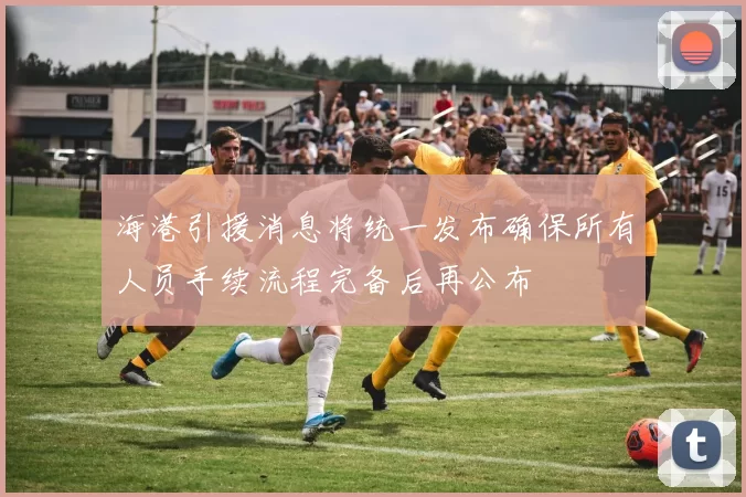 海港引援消息将统一发布确保所有人员手续流程完备后再公布